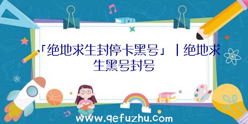 「绝地求生封停卡黑号」|绝地求生黑号封号